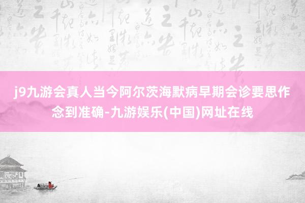 j9九游會真人　　當(dāng)今阿爾茨海默病早期會診要思作念到準(zhǔn)確-九游娛樂(中國)網(wǎng)址在線