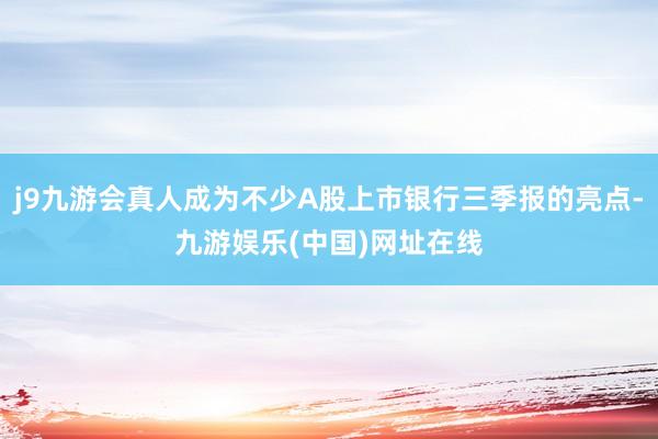 j9九游會真人成為不少A股上市銀行三季報的亮點-九游娛樂(中國)網址在線