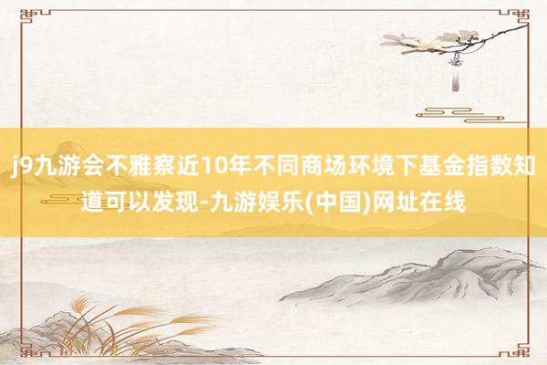 j9九游會不雅察近10年不同商場環(huán)境下基金指數(shù)知道可以發(fā)現(xiàn)-九游娛樂(中國)網(wǎng)址在線