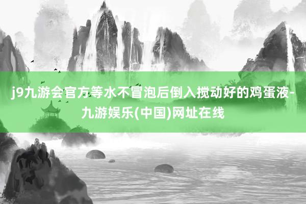 j9九游會官方等水不冒泡后倒入攪動好的雞蛋液-九游娛樂(中國)網址在線