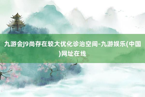 九游會J9尚存在較大優化診治空間-九游娛樂(中國)網址在線