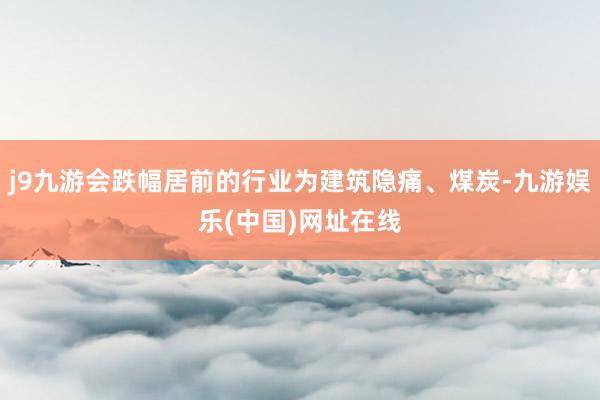 j9九游會跌幅居前的行業為建筑隱痛、煤炭-九游娛樂(中國)網址在線