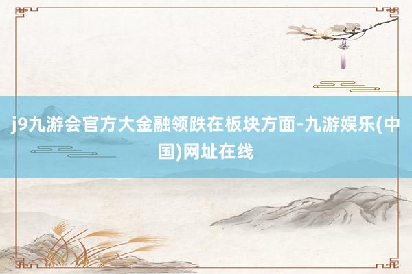 j9九游會官方大金融領跌在板塊方面-九游娛樂(中國)網址在線
