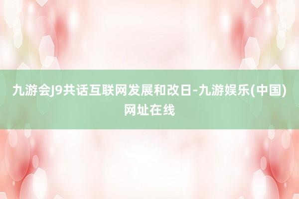九游會J9共話互聯網發展和改日-九游娛樂(中國)網址在線
