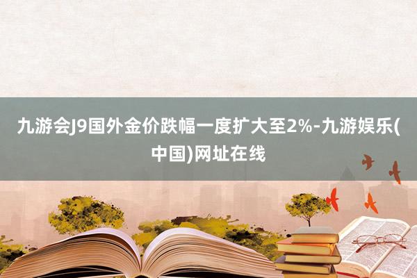 九游會J9國外金價跌幅一度擴大至2%-九游娛樂(中國)網(wǎng)址在線