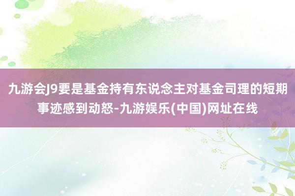 九游會(huì)J9要是基金持有東說(shuō)念主對(duì)基金司理的短期事跡感到動(dòng)怒-九游娛樂(lè)(中國(guó))網(wǎng)址在線