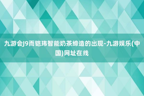 九游會(huì)J9而鎧瑋智能奶茶締造的出現(xiàn)-九游娛樂(中國(guó))網(wǎng)址在線