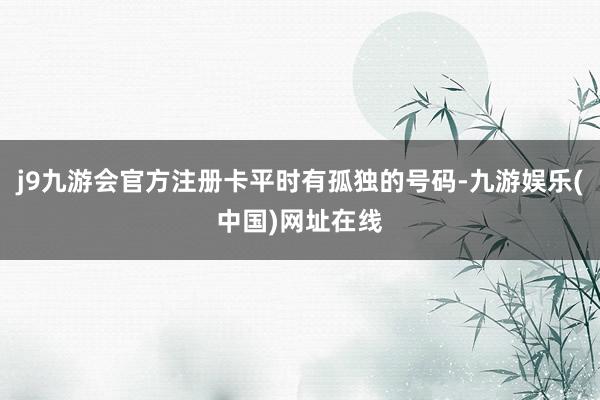 j9九游會官方注冊卡平時有孤獨的號碼-九游娛樂(中國)網址在線