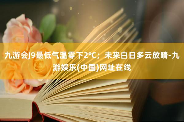 九游會J9最低氣溫零下2℃；未來白日多云放晴-九游娛樂(中國)網址在線
