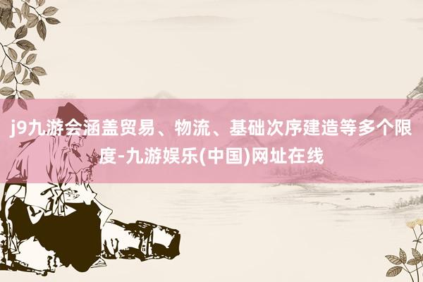 j9九游會涵蓋貿易、物流、基礎次序建造等多個限度-九游娛樂(中國)網址在線