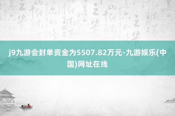 j9九游會封單資金為5507.82萬元-九游娛樂(中國)網址在線