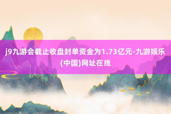 j9九游會截止收盤封單資金為1.73億元-九游娛樂(中國)網(wǎng)址在線