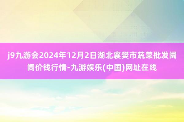 j9九游會(huì)2024年12月2日湖北襄樊市蔬菜批發(fā)阛阓價(jià)錢(qián)行情-九游娛樂(lè)(中國(guó))網(wǎng)址在線