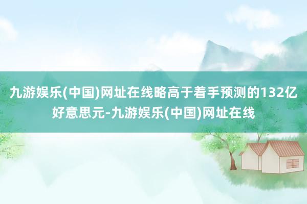 九游娛樂(中國)網址在線略高于著手預測的132億好意思元-九游娛樂(中國)網址在線