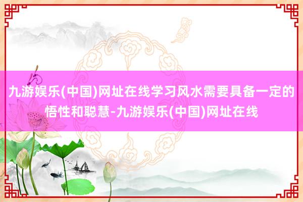 九游娛樂(中國)網(wǎng)址在線學(xué)習(xí)風(fēng)水需要具備一定的悟性和聰慧-九游娛樂(中國)網(wǎng)址在線