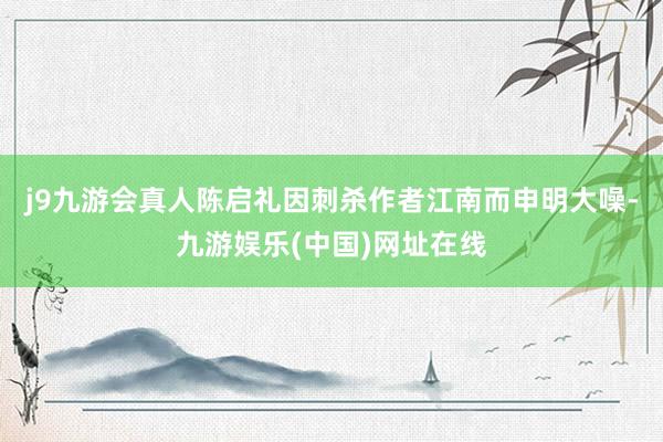 j9九游會真人陳啟禮因刺殺作者江南而申明大噪-九游娛樂(中國)網址在線