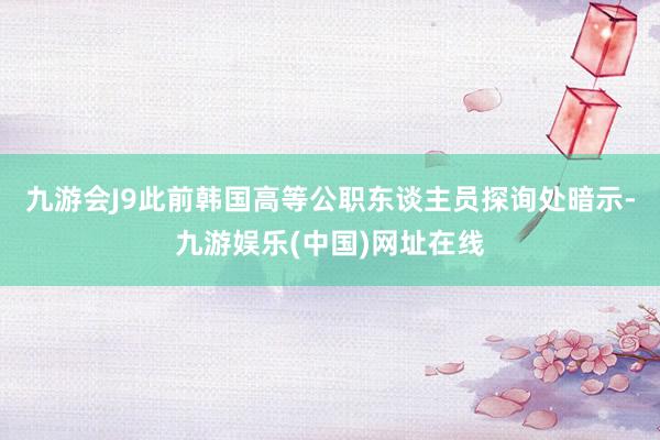 九游會(huì)J9此前韓國(guó)高等公職東談主員探詢(xún)處暗示-九游娛樂(lè)(中國(guó))網(wǎng)址在線