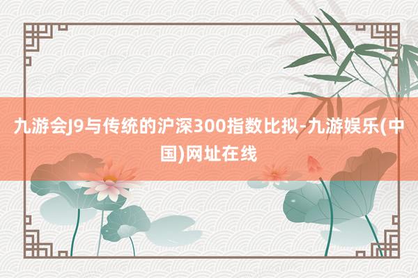 九游會J9與傳統的滬深300指數比擬-九游娛樂(中國)網址在線