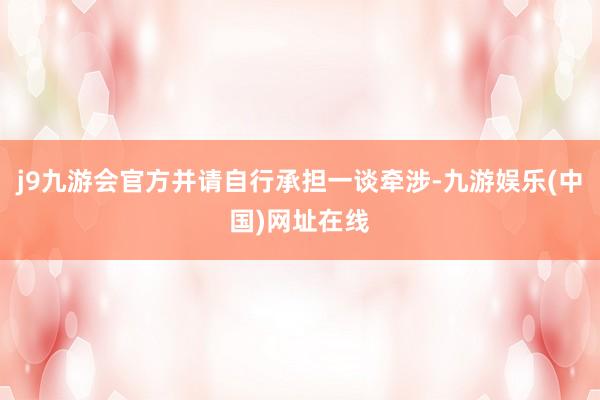 j9九游會官方并請自行承擔一談牽涉-九游娛樂(中國)網(wǎng)址在線