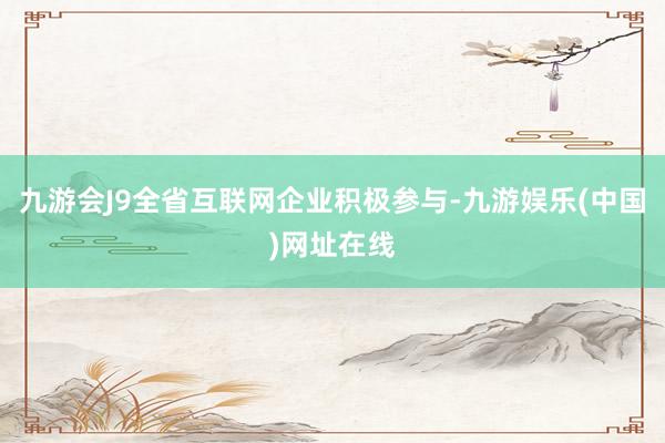 九游會J9全省互聯(lián)網(wǎng)企業(yè)積極參與-九游娛樂(中國)網(wǎng)址在線