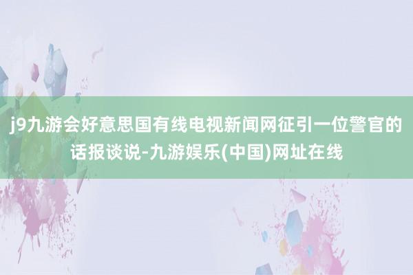 j9九游會好意思國有線電視新聞網征引一位警官的話報談說-九游娛樂(中國)網址在線