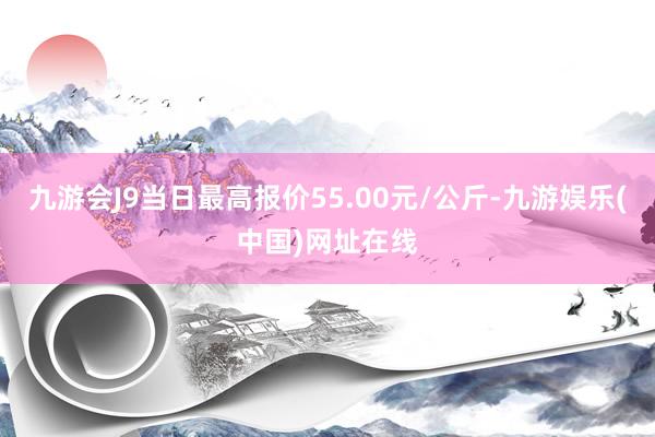 九游會J9當日最高報價55.00元/公斤-九游娛樂(中國)網址在線