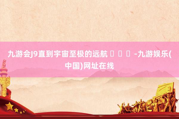 九游會J9直到宇宙至極的遠(yuǎn)航 ???-九游娛樂(中國)網(wǎng)址在線