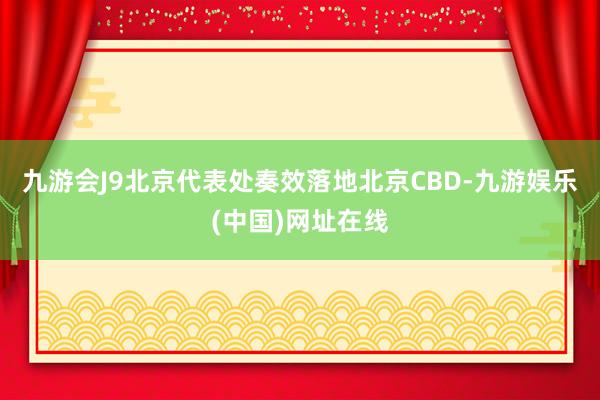 九游會J9北京代表處奏效落地北京CBD-九游娛樂(中國)網(wǎng)址在線