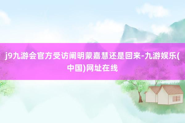 j9九游會官方受訪闡明蒙嘉慧還是回來-九游娛樂(中國)網址在線