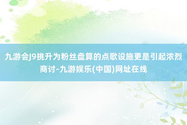 九游會J9挑升為粉絲盤算的點歌設施更是引起濃烈商討-九游娛樂(中國)網址在線