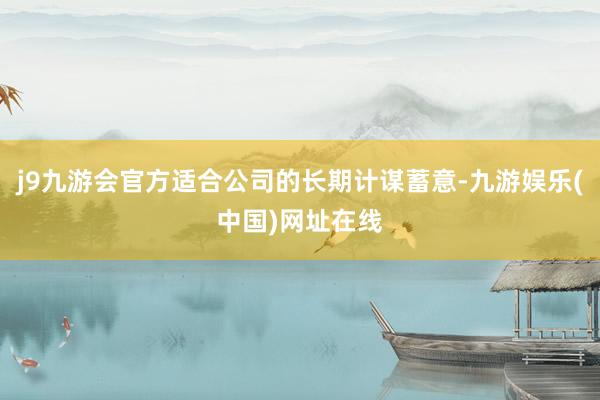 j9九游會官方適合公司的長期計謀蓄意-九游娛樂(中國)網址在線