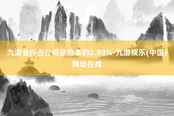 九游會(huì)J9占公司總股本的2.89%-九游娛樂(lè)(中國(guó))網(wǎng)址在線