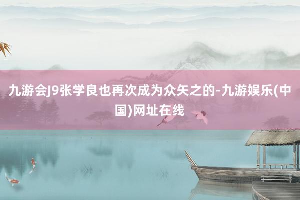 九游會J9張學良也再次成為眾矢之的-九游娛樂(中國)網址在線