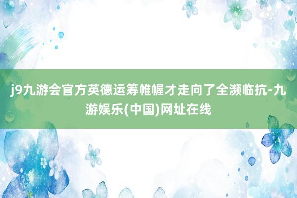 j9九游會(huì)官方英德運(yùn)籌帷幄才走向了全瀕臨抗-九游娛樂(lè)(中國(guó))網(wǎng)址在線