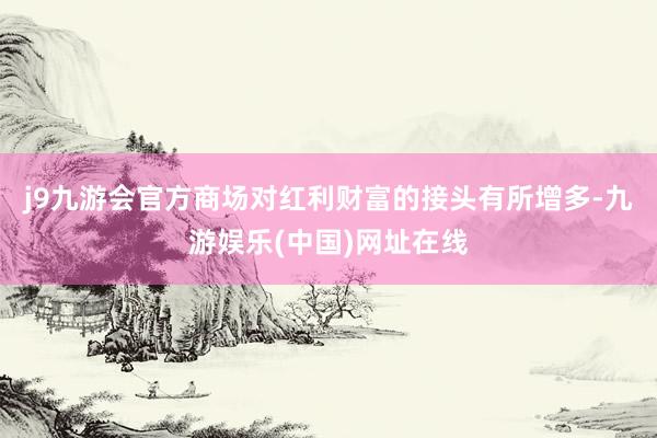j9九游會官方商場對紅利財富的接頭有所增多-九游娛樂(中國)網址在線