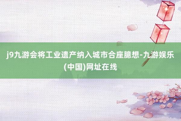 j9九游會　　將工業遺產納入城市合座臆想-九游娛樂(中國)網址在線
