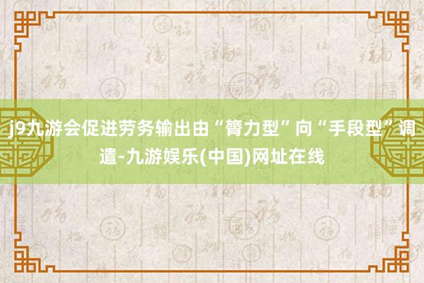 j9九游會(huì)促進(jìn)勞務(wù)輸出由“膂力型”向“手段型”調(diào)遣-九游娛樂(中國(guó))網(wǎng)址在線