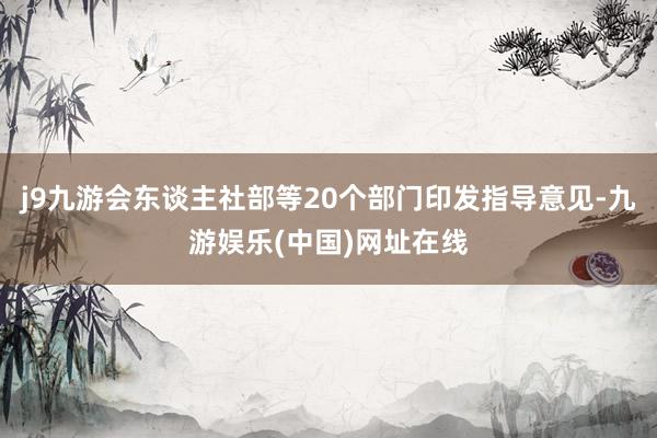 j9九游會東談主社部等20個部門印發指導意見-九游娛樂(中國)網址在線