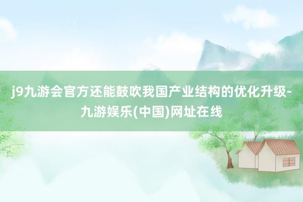 j9九游會官方還能鼓吹我國產(chǎn)業(yè)結(jié)構(gòu)的優(yōu)化升級-九游娛樂(中國)網(wǎng)址在線