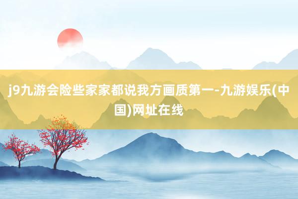 j9九游會險些家家都說我方畫質第一-九游娛樂(中國)網址在線