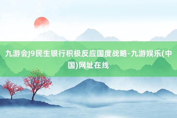 九游會J9民生銀行積極反應(yīng)國度戰(zhàn)略-九游娛樂(中國)網(wǎng)址在線