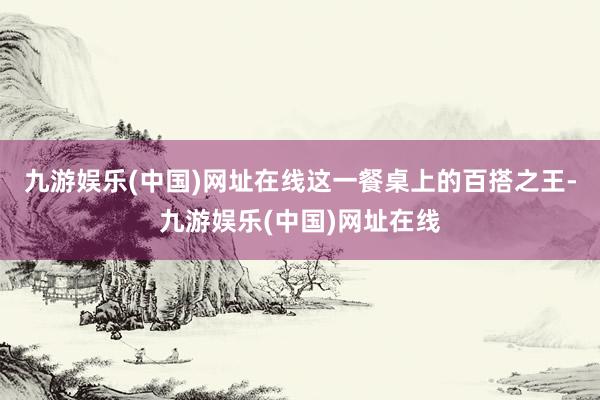 九游娛樂(lè)(中國(guó))網(wǎng)址在線這一餐桌上的百搭之王-九游娛樂(lè)(中國(guó))網(wǎng)址在線