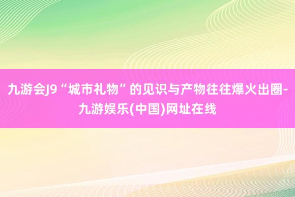 九游會J9“城市禮物”的見識與產物往往爆火出圈-九游娛樂(中國)網址在線