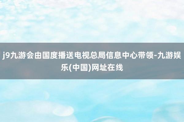 j9九游會由國度播送電視總局信息中心帶領-九游娛樂(中國)網址在線