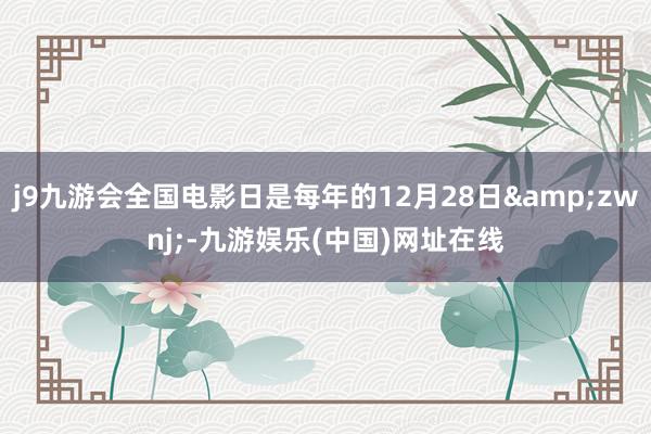 j9九游會全國電影日是每年的12月28日&zwnj;-九游娛樂(中國)網址在線
