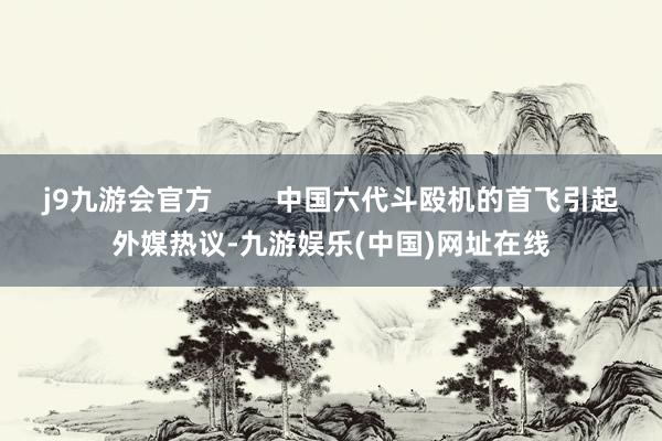 j9九游會官方        中國六代斗毆機的首飛引起外媒熱議-九游娛樂(中國)網址在線
