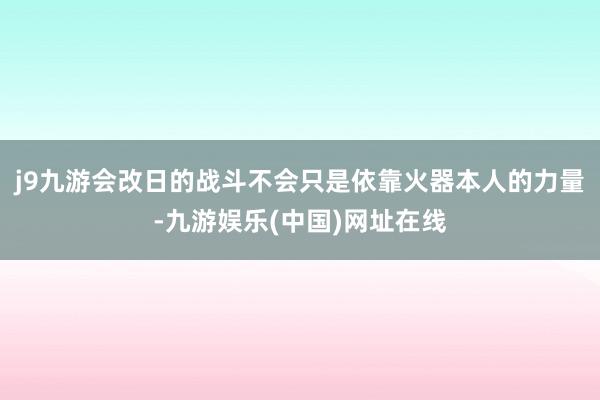 j9九游會改日的戰斗不會只是依靠火器本人的力量-九游娛樂(中國)網址在線