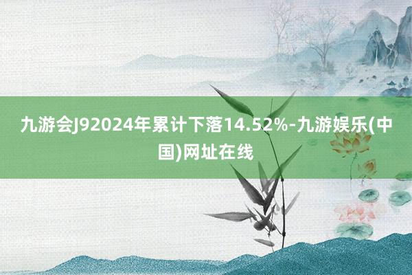 九游會J92024年累計下落14.52%-九游娛樂(中國)網址在線