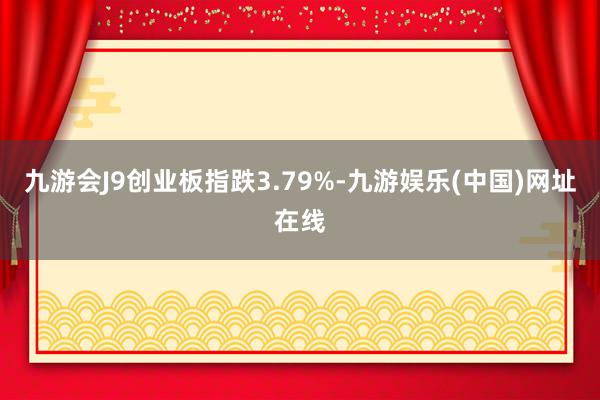九游會J9創業板指跌3.79%-九游娛樂(中國)網址在線
