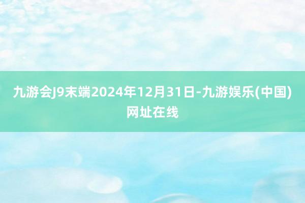九游會(huì)J9末端2024年12月31日-九游娛樂(lè)(中國(guó))網(wǎng)址在線